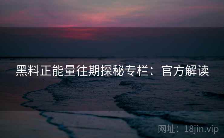 黑料正能量往期探秘专栏:官方解读 黑料正能量往期探秘专栏:官方解读