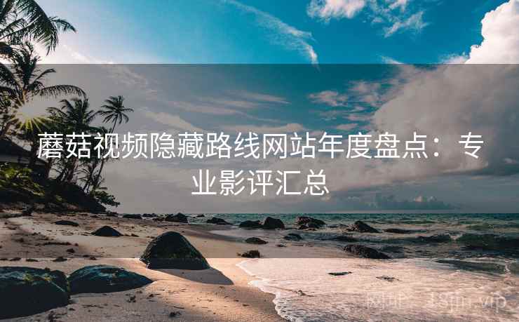 蘑菇视频隐藏路线网站年度盘点：专业影评汇总