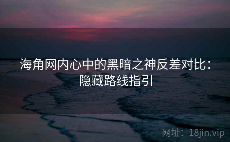 海角网内心中的黑暗之神反差对比：隐藏路线指引