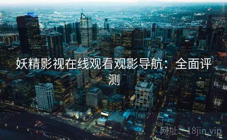 妖精影视在线观看观影导航:全面评测 妖精影视在线观看观影导航:全面评测