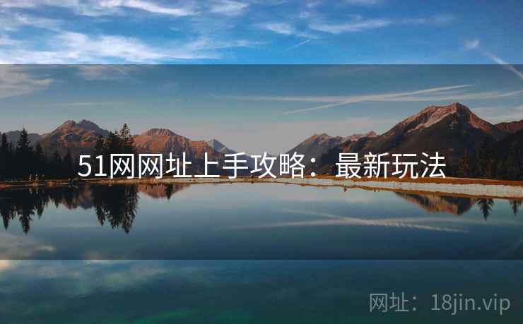 51网网址上手攻略:最新玩法 51网网址上手攻略:最新玩法