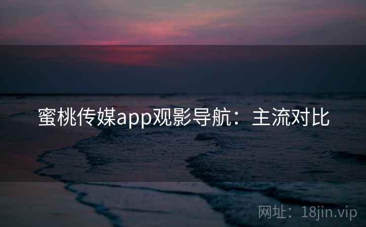 蜜桃传媒app观影导航:主流对比 蜜桃传媒app观影导航:主流对比