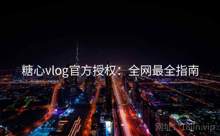 糖心vlog官方授权：全网最全指南