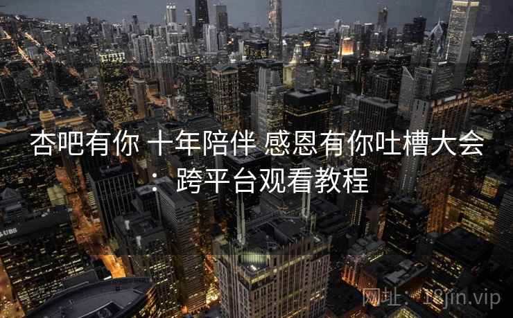 杏吧有你 十年陪伴 感恩有你吐槽大会:跨平台观看教程 杏吧有你 十年陪伴 感恩有你吐槽大会:跨平台观看教程