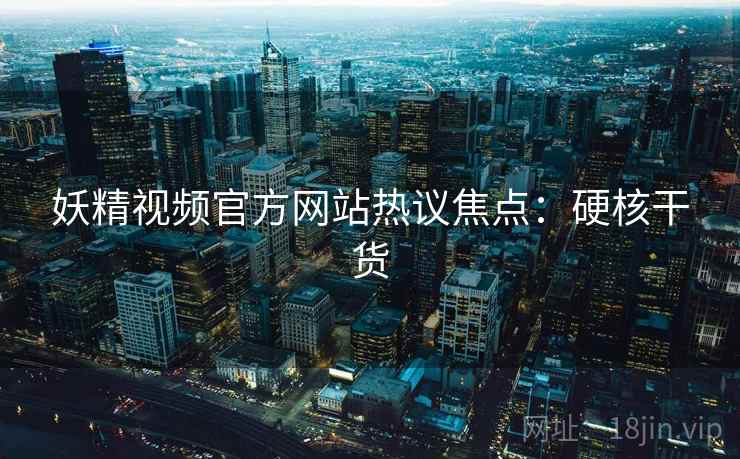 妖精视频官方网站热议焦点：硬核干货