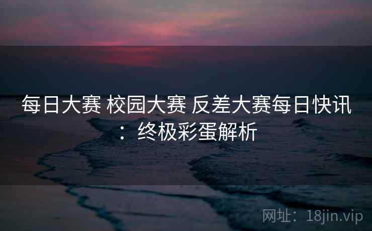 每日大赛 校园大赛 反差大赛每日快讯：终极彩蛋解析