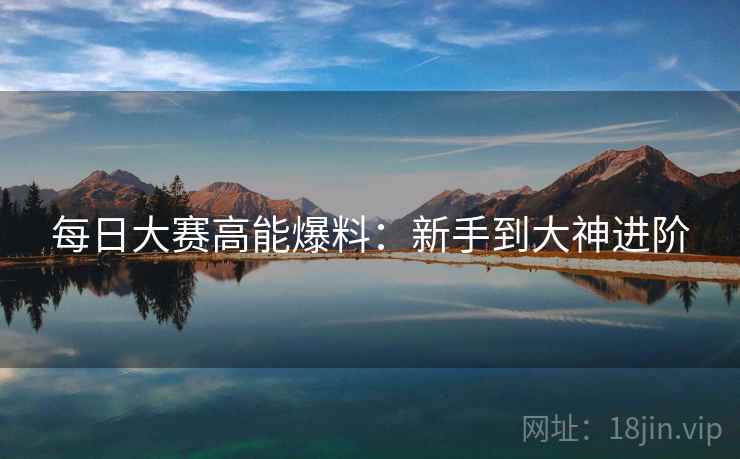 每日大赛高能爆料:新手到大神进阶 每日大赛高能爆料:新手到大神进阶