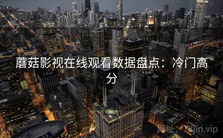 蘑菇影视在线观看数据盘点:冷门高分 蘑菇影视在线观看数据盘点:冷门高分