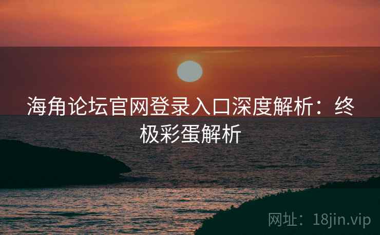 海角论坛官网登录入口深度解析：终极彩蛋解析