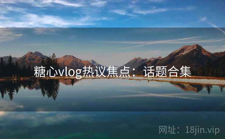 糖心vlog热议焦点:话题合集 糖心vlog热议焦点:话题合集