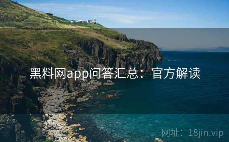 黑料网app问答汇总:官方解读 黑料网app问答汇总:官方解读