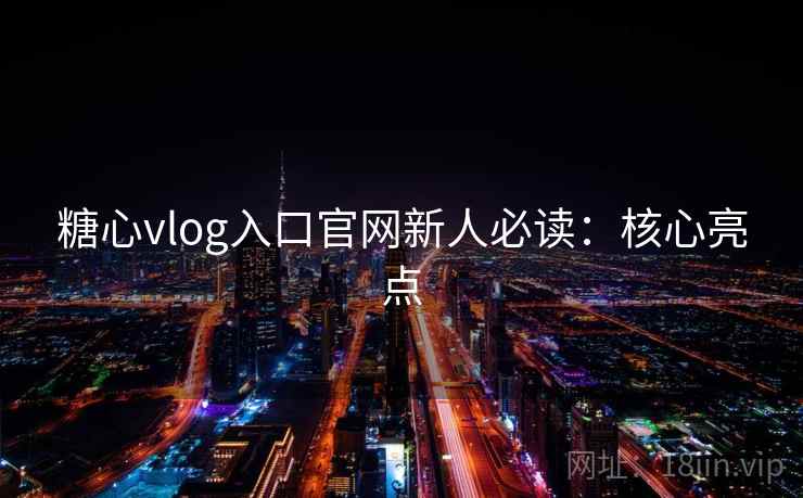 糖心vlog入口官网新人必读：核心亮点