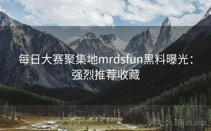 每日大赛聚集地mrdsfun黑料曝光：强烈推荐收藏