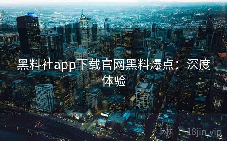 黑料社app下载官网黑料爆点:深度体验 黑料社app下载官网黑料爆点:深度体验