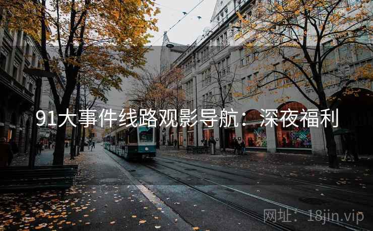 91大事件线路观影导航：深夜福利