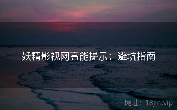 妖精影视网高能提示:避坑指南 妖精影视网高能提示:避坑指南