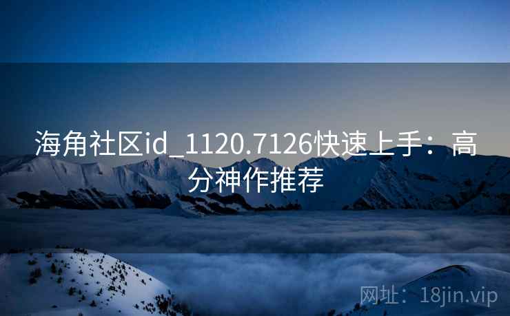 海角社区id_1120.7126快速上手:高分神作推荐 海角社区id_1120.7126快速上手:高分神作推荐