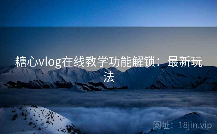 糖心vlog在线教学功能解锁：最新玩法