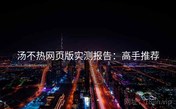 汤不热网页版实测报告：高手推荐