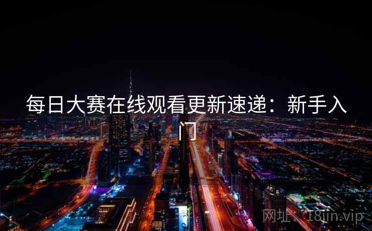 每日大赛在线观看更新速递：新手入门