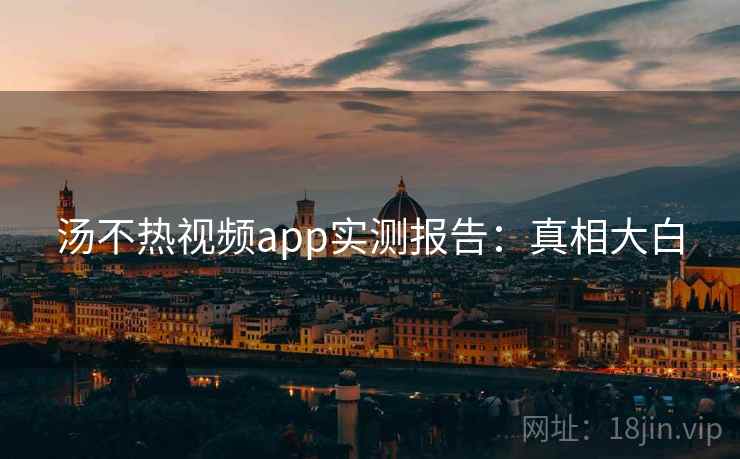 汤不热视频app实测报告：真相大白