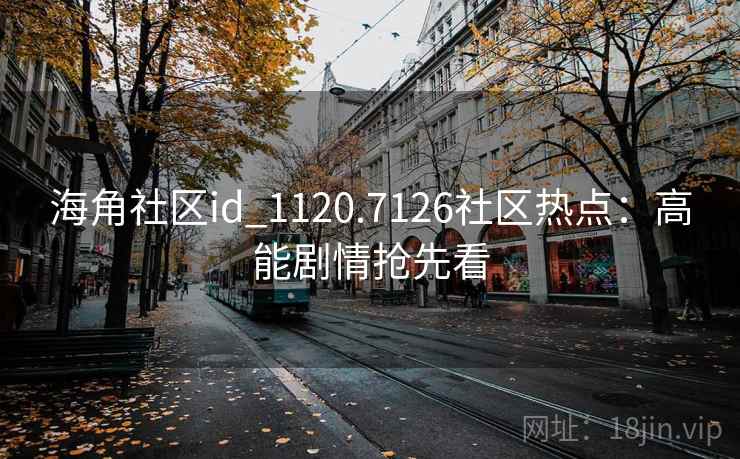 海角社区id_1120.7126社区热点：高能剧情抢先看
