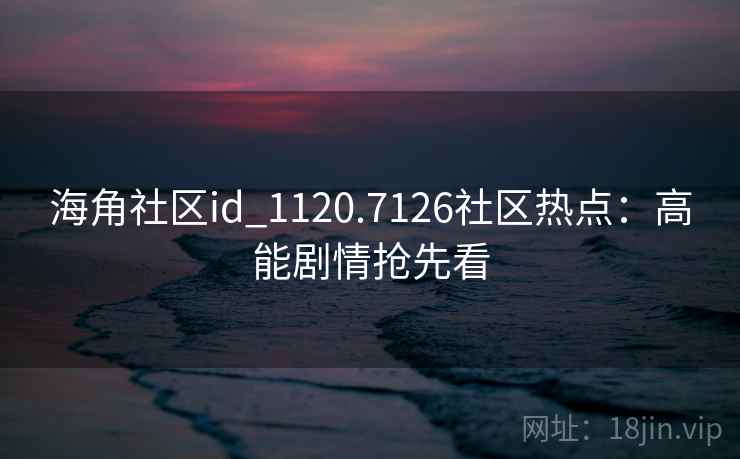海角社区id_1120.7126社区热点：高能剧情抢先看