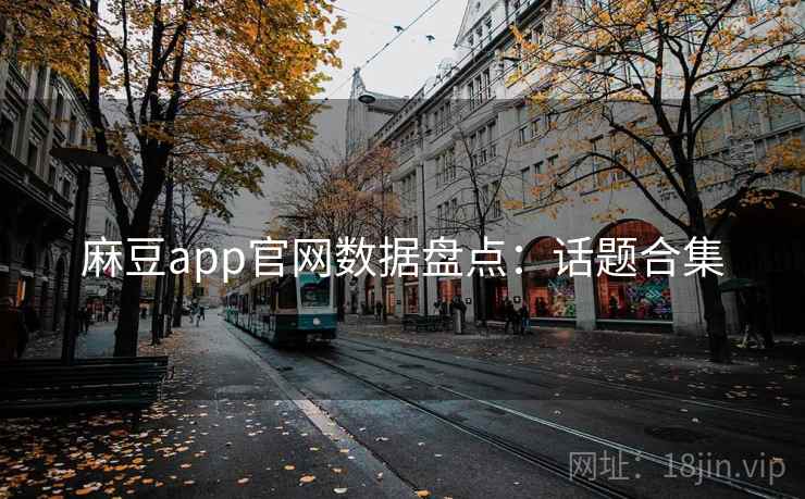 麻豆app官网数据盘点：话题合集