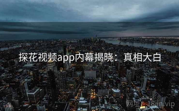 探花视频app内幕揭晓：真相大白