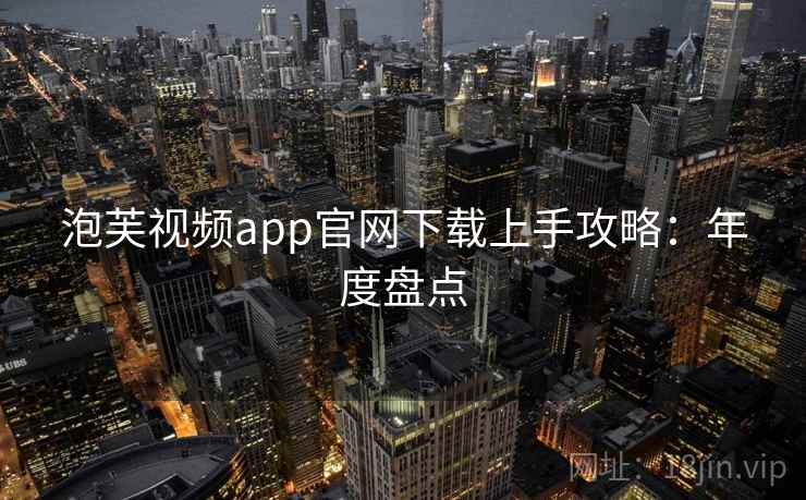 泡芙视频app官网下载上手攻略：年度盘点