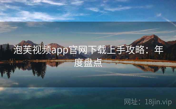 泡芙视频app官网下载上手攻略：年度盘点